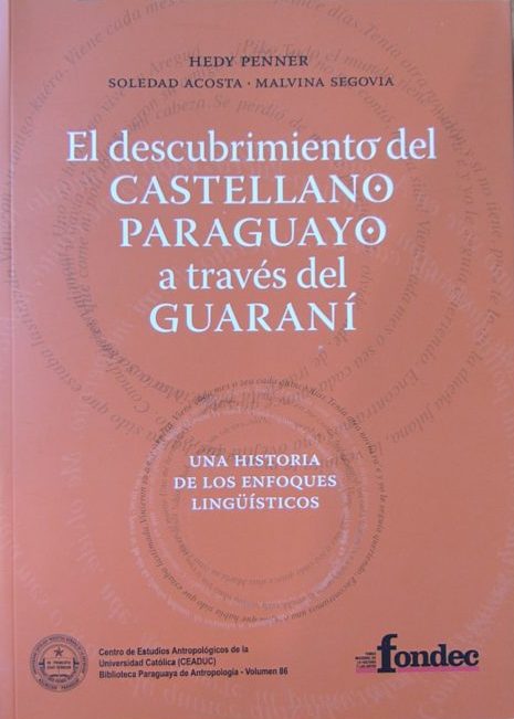 Hedy Penner / Soledad Acosta / Malvina Segovia “El descubrimiento del Castellano Paraguayo a través del Guaraní: Una Historia de los Enfoques Lingüísticos” Ano: 2012 Editora: Centro de Estudios Antropológicos de la Universidad Católica (CEADUC) Páginas: 480